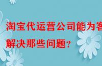 淘寶代運營公司能為客戶解決那些問題？
