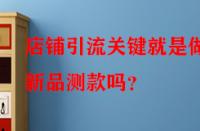 店鋪引流關鍵就是做好新品測款嗎？