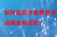 如何運營才能使拼多多店鋪走向正軌？