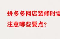 拼多多網店裝修時需注意哪些要點？