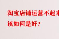 淘寶店鋪運營不起來該如何是好？