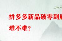 拼多多新品破零到底難不難？