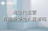 淘寶代運營有哪些好處？淘寶代運營靠譜嗎