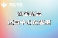 淘寶代運營：淘寶新品運營中心在哪里？權益介紹